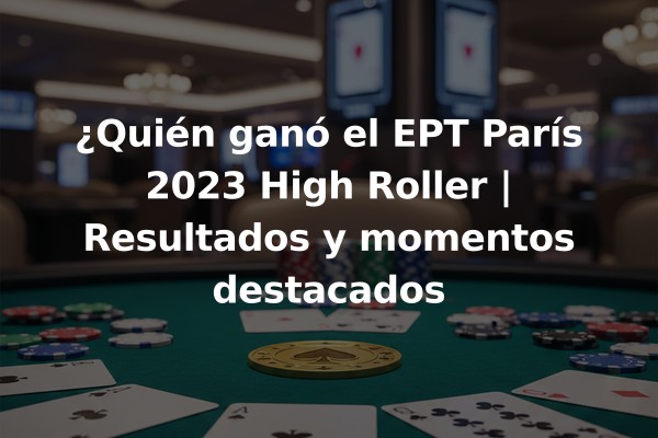 ¿Quién ganó el EPT París 2023 High Roller | Resultados y momentos destacados