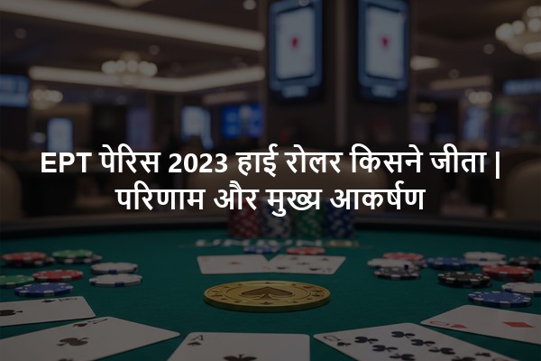 EPT पेरिस 2023 हाई रोलर किसने जीता | परिणाम और मुख्य आकर्षण