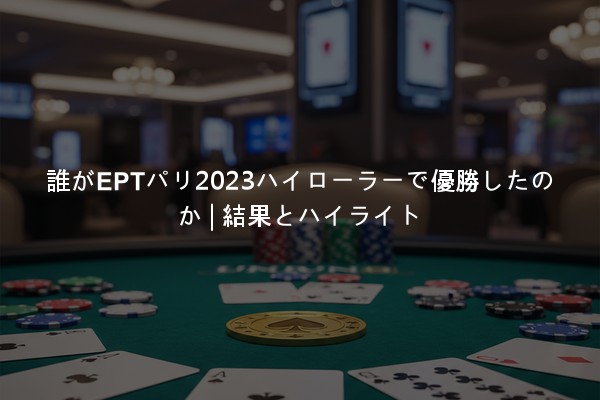 誰がEPTパリ2023ハイローラーで優勝したのか | 結果とハイライト