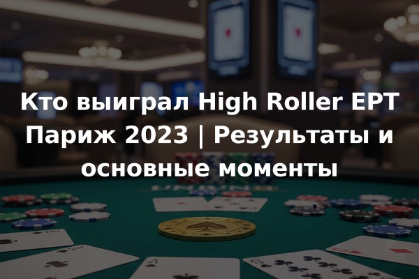 Кто выиграл High Roller EPT Париж 2023 | Результаты и основные моменты