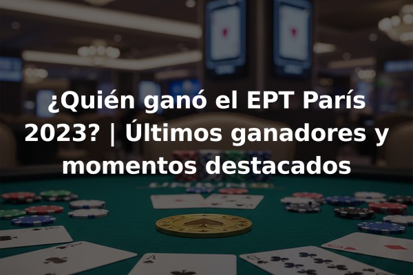 ¿Quién ganó el EPT París 2023? | Últimos ganadores y momentos destacados