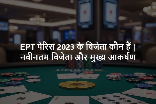 EPT पेरिस 2023 के विजेता कौन हैं | नवीनतम विजेता और मुख्य आकर्षण