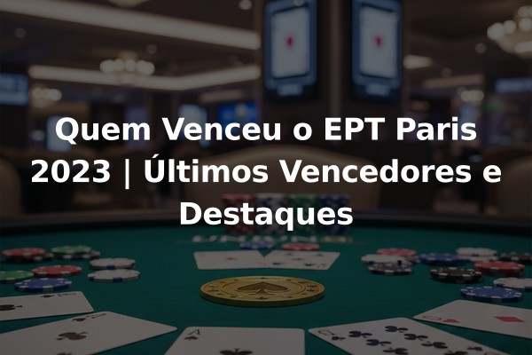 Quem Venceu o EPT Paris 2023 | Últimos Vencedores e Destaques