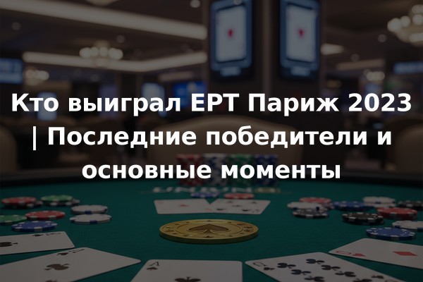 Кто выиграл EPT Париж 2023 | Последние победители и основные моменты