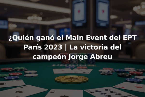 ¿Quién ganó el Main Event del EPT París 2023 | La victoria del campeón Jorge Abreu