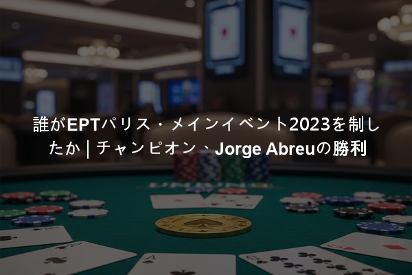 誰がEPTパリス・メインイベント2023を制したか | チャンピオン、Jorge Abreuの勝利