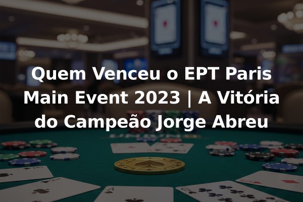 Quem Venceu o EPT Paris Main Event 2023 | A Vitória do Campeão Jorge Abreu