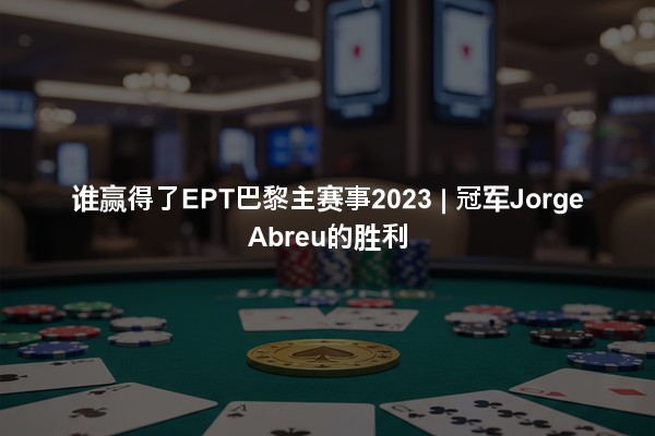 谁赢得了EPT巴黎主赛事2023 | 冠军Jorge Abreu的胜利