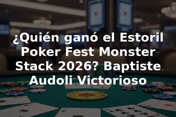 ¿Quién ganó el Estoril Poker Fest Monster Stack 2026? Baptiste Audoli Victorioso