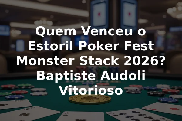 Quem Venceu o Estoril Poker Fest Monster Stack 2026? Baptiste Audoli Vitorioso