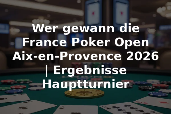 Wer gewann die France Poker Open Aix-en-Provence 2026 | Ergebnisse Hauptturnier