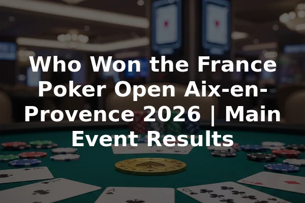 Who Won the France Poker Open Aix-en-Provence 2026 | Main Event Results