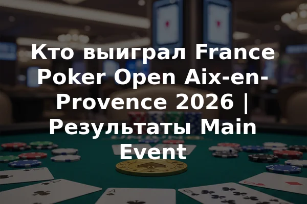 Кто выиграл France Poker Open Aix-en-Provence 2026 | Результаты Main Event