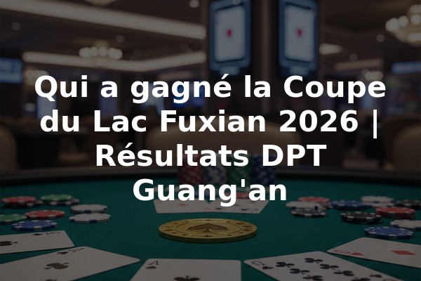 Qui a gagné la Coupe du Lac Fuxian 2026 | Résultats DPT Guang'an