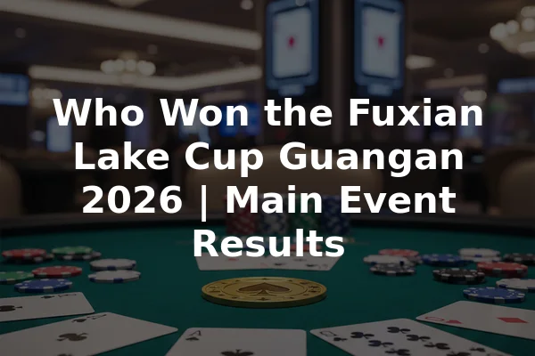 Who Won the Fuxian Lake Cup Guangan 2026 | Main Event Results