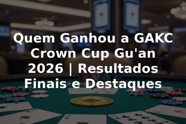 Quem Ganhou a GAKC Crown Cup Gu'an 2026 | Resultados Finais e Destaques
