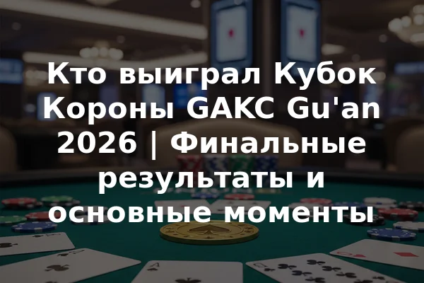 Кто выиграл Кубок Короны GAKC Gu'an 2026 | Финальные результаты и основные моменты