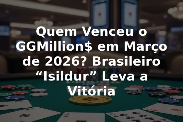 Quem Venceu o GGMillion$ em Março de 2026? Brasileiro “Isildur” Leva a Vitória