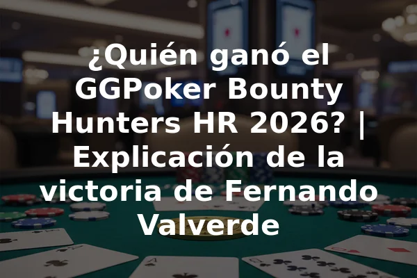 ¿Quién ganó el GGPoker Bounty Hunters HR 2026? | Explicación de la victoria de Fernando Valverde