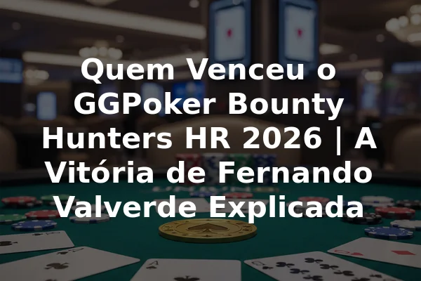 Quem Venceu o GGPoker Bounty Hunters HR 2026 | A Vitória de Fernando Valverde Explicada