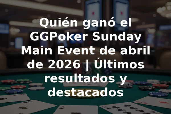 Quién ganó el GGPoker Sunday Main Event de abril de 2026 | Últimos resultados y destacados