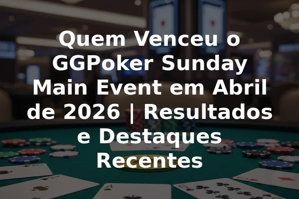 Quem Venceu o GGPoker Sunday Main Event em Abril de 2026 | Resultados e Destaques Recentes