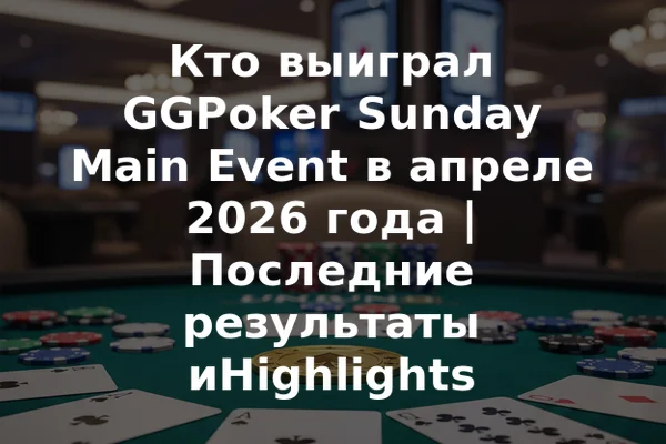 Кто выиграл GGPoker Sunday Main Event в апреле 2026 года | Последние результаты иHighlights