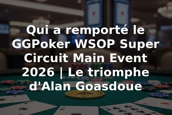 Qui a remporté le GGPoker WSOP Super Circuit Main Event 2026 | Le triomphe d'Alan Goasdoue