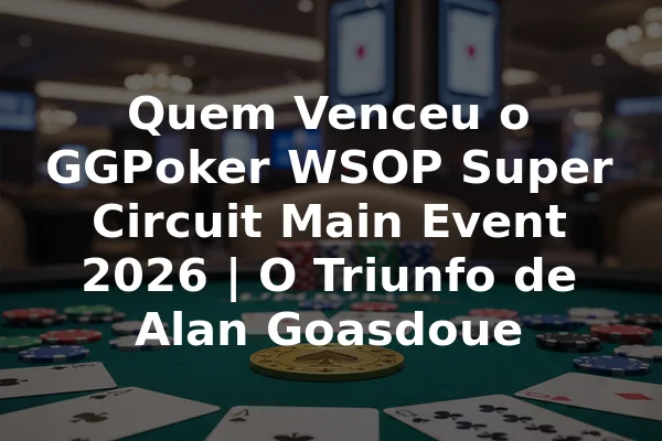 Quem Venceu o GGPoker WSOP Super Circuit Main Event 2026 | O Triunfo de Alan Goasdoue