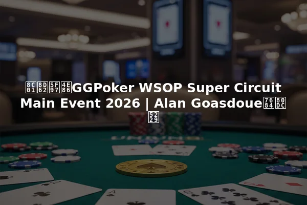 谁赢得了GGPoker WSOP Super Circuit Main Event 2026 | Alan Goasdoue的胜利