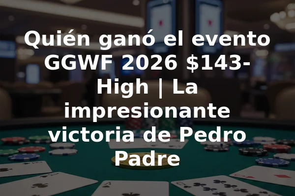 Quién ganó el evento GGWF 2026 $143-High | La impresionante victoria de Pedro Padre