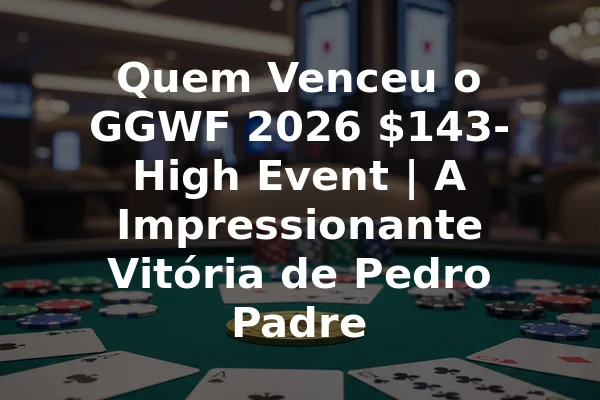 Quem Venceu o GGWF 2026 $143-High Event | A Impressionante Vitória de Pedro Padre