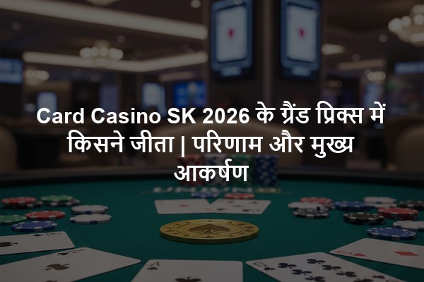 Card Casino SK 2026 के ग्रैंड प्रिक्स में किसने जीता | परिणाम और मुख्य आकर्षण