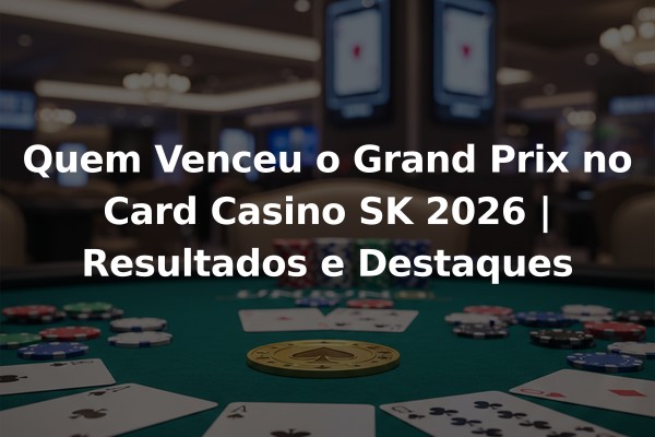 Quem Venceu o Grand Prix no Card Casino SK 2026 | Resultados e Destaques