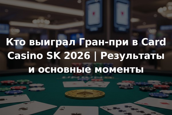 Кто выиграл Гран-при в Card Casino SK 2026 | Результаты и основные моменты