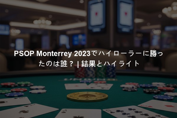 PSOP Monterrey 2023でハイローラーに勝ったのは誰？ | 結果とハイライト