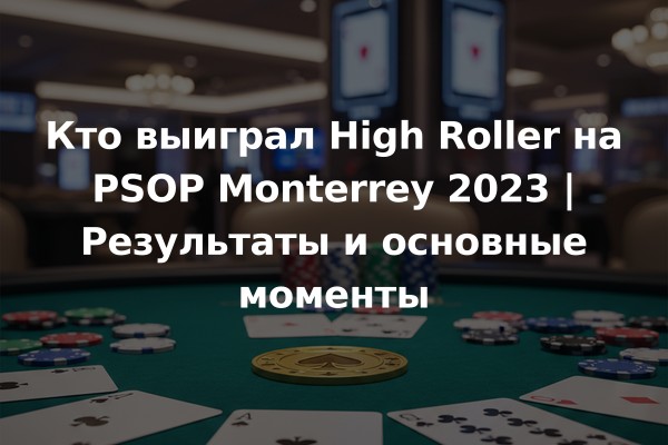 Кто выиграл High Roller на PSOP Monterrey 2023 | Результаты и основные моменты