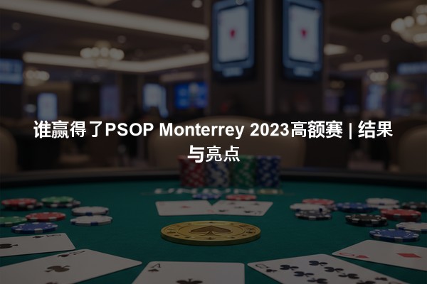 谁赢得了PSOP Monterrey 2023高额赛 | 结果与亮点