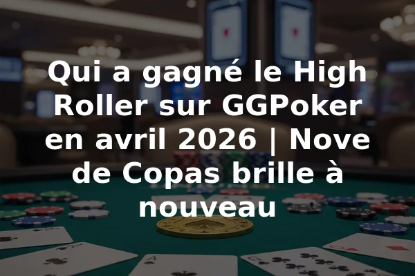 Qui a gagné le High Roller sur GGPoker en avril 2026 | Nove de Copas brille à nouveau