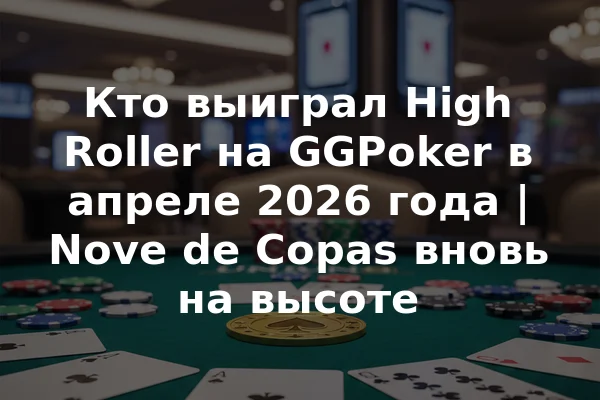 Кто выиграл High Roller на GGPoker в апреле 2026 года | Nove de Copas вновь на высоте