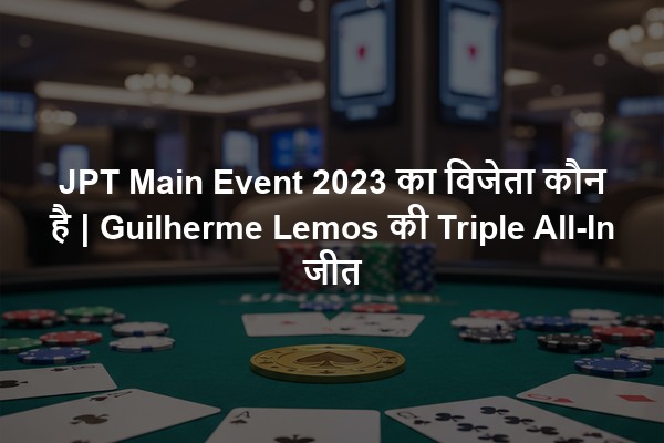 JPT Main Event 2023 का विजेता कौन है | Guilherme Lemos की Triple All-In जीत