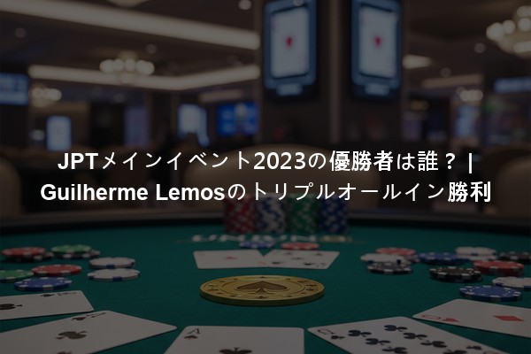 JPTメインイベント2023の優勝者は誰？ | Guilherme Lemosのトリプルオールイン勝利