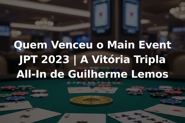 Quem Venceu o Main Event JPT 2023 | A Vitória Tripla All-In de Guilherme Lemos