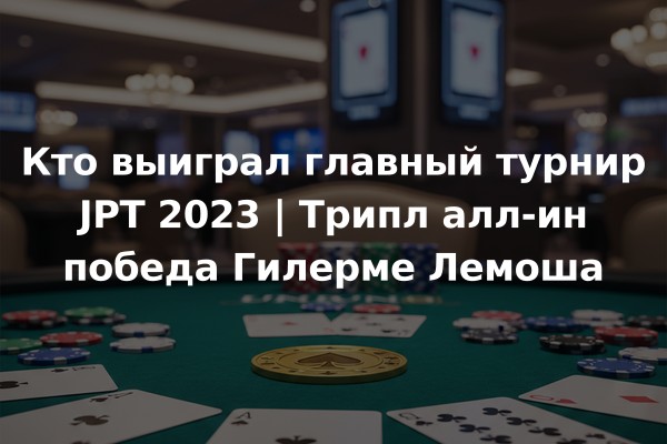 Кто выиграл главный турнир JPT 2023 | Трипл алл-ин победа Гилерме Лемоша