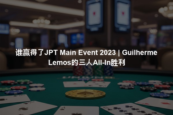 谁赢得了JPT Main Event 2023 | Guilherme Lemos的三人All-In胜利