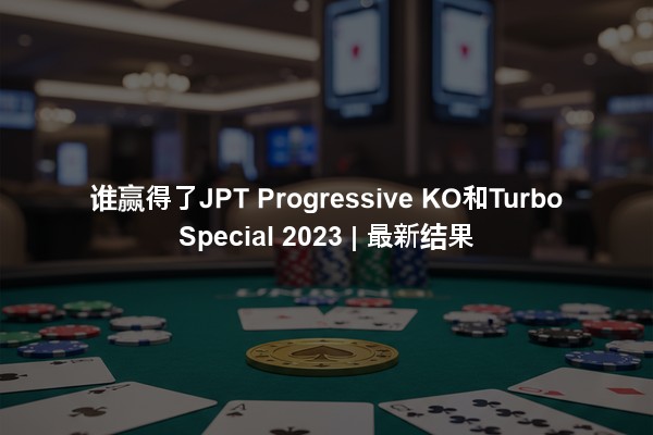 谁赢得了JPT Progressive KO和Turbo Special 2023 | 最新结果