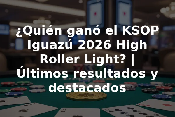 ¿Quién ganó el KSOP Iguazú 2026 High Roller Light? | Últimos resultados y destacados
