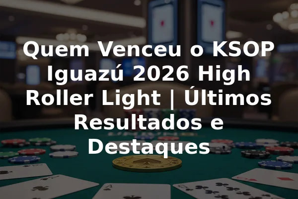 Quem Venceu o KSOP Iguazú 2026 High Roller Light | Últimos Resultados e Destaques