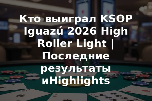 Кто выиграл KSOP Iguazú 2026 High Roller Light | Последние результаты иHighlights