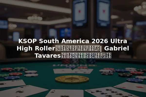 KSOP South America 2026 Ultra High Rollerを制したのは誰？| Gabriel Tavaresの勝利と賞金の詳細